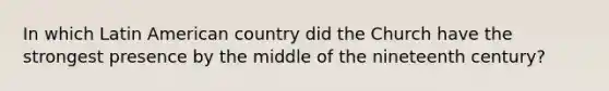 In which Latin American country did the Church have the strongest presence by the middle of the nineteenth century?