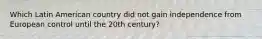 Which Latin American country did not gain independence from European control until the 20th century?