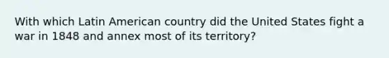 With which Latin American country did the United States fight a war in 1848 and annex most of its territory?