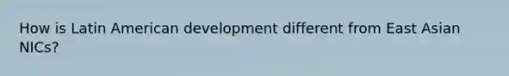 How is Latin American development different from East Asian NICs?