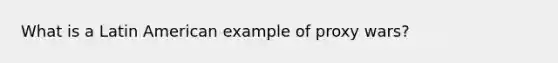 What is a Latin American example of proxy wars?