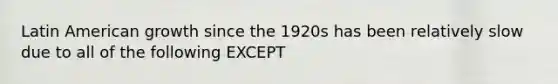 Latin American growth since the 1920s has been relatively slow due to all of the following EXCEPT