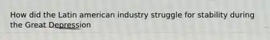 How did the Latin american industry struggle for stability during the <a href='https://www.questionai.com/knowledge/k5xSuWRAxy-great-depression' class='anchor-knowledge'>great depression</a>