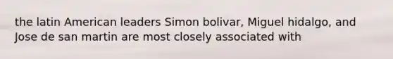 the latin American leaders Simon bolivar, Miguel hidalgo, and Jose de san martin are most closely associated with