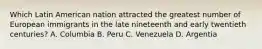 Which Latin American nation attracted the greatest number of European immigrants in the late nineteenth and early twentieth centuries? A. Columbia B. Peru C. Venezuela D. Argentia