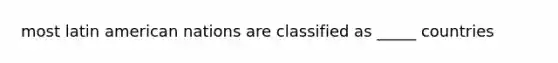 most latin american nations are classified as _____ countries