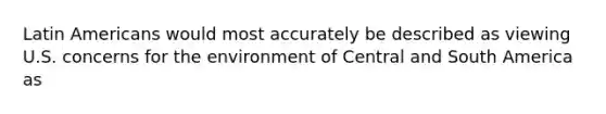 Latin Americans would most accurately be described as viewing U.S. concerns for the environment of Central and South America as