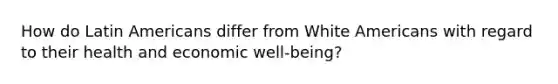 How do Latin Americans differ from White Americans with regard to their health and economic well-being?