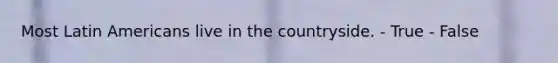 Most Latin Americans live in the countryside. - True - False