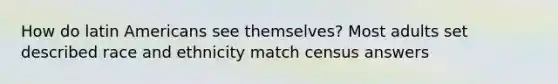 How do latin Americans see themselves? Most adults set described <a href='https://www.questionai.com/knowledge/kVymwQEnV6-race-and-ethnicity' class='anchor-knowledge'>race and ethnicity</a> match census answers