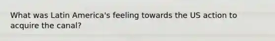 What was Latin America's feeling towards the US action to acquire the canal?