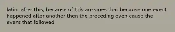 latin- after this, because of this aussmes that because one event happened after another then the preceding even cause the event that followed