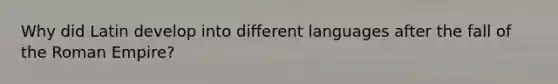 Why did Latin develop into different languages after the fall of the Roman Empire?