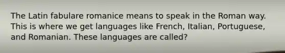 The Latin fabulare romanice means to speak in the Roman way. This is where we get languages like French, Italian, Portuguese, and Romanian. These languages are called?