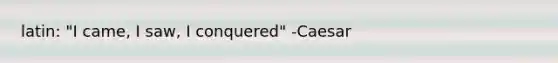 latin: "I came, I saw, I conquered" -Caesar