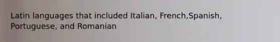 Latin languages that included Italian, French,Spanish, Portuguese, and Romanian