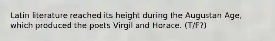 Latin literature reached its height during the Augustan Age, which produced the poets Virgil and Horace. (T/F?)