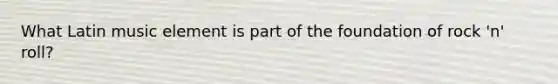 What Latin music element is part of the foundation of rock 'n' roll?