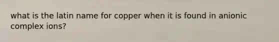 what is the latin name for copper when it is found in anionic complex ions?