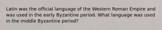 Latin was the official language of the Western Roman Empire and was used in the early Byzantine period. What language was used in the middle Byzantine period?