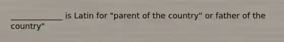 _____________ is Latin for "parent of the country" or father of the country"