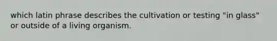 which latin phrase describes the cultivation or testing "in glass" or outside of a living organism.