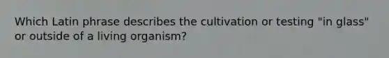 Which Latin phrase describes the cultivation or testing "in glass" or outside of a living organism?