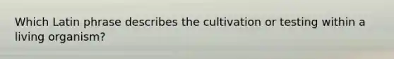 Which Latin phrase describes the cultivation or testing within a living organism?