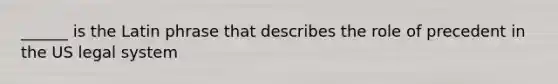 ______ is the Latin phrase that describes the role of precedent in the US legal system