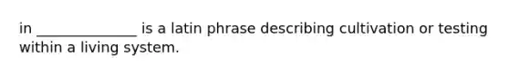 in ______________ is a latin phrase describing cultivation or testing within a living system.