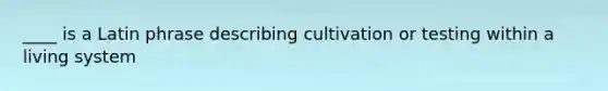 ____ is a Latin phrase describing cultivation or testing within a living system