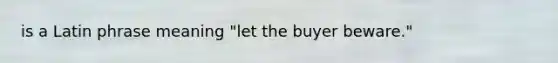 is a Latin phrase meaning "let the buyer beware."