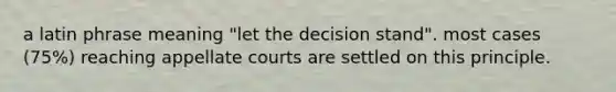 a latin phrase meaning "let the decision stand". most cases (75%) reaching appellate courts are settled on this principle.