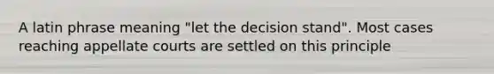 A latin phrase meaning "let the decision stand". Most cases reaching appellate courts are settled on this principle