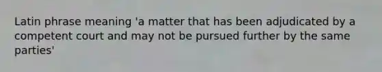 Latin phrase meaning 'a matter that has been adjudicated by a competent court and may not be pursued further by the same parties'