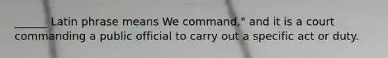 ______ Latin phrase means We command," and it is a court commanding a public official to carry out a specific act or duty.