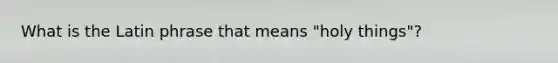 What is the Latin phrase that means "holy things"?