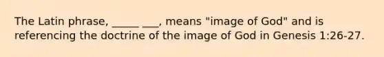 The Latin phrase, _____ ___, means "image of God" and is referencing the doctrine of the image of God in Genesis 1:26-27.