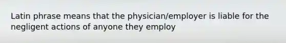 Latin phrase means that the physician/employer is liable for the negligent actions of anyone they employ