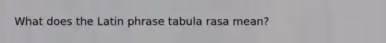 What does the Latin phrase tabula rasa mean?