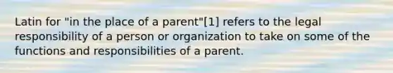 Latin for "in the place of a parent"[1] refers to the legal responsibility of a person or organization to take on some of the functions and responsibilities of a parent.