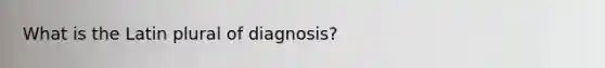 What is the Latin plural of diagnosis?