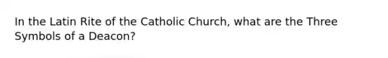 In the Latin Rite of the Catholic Church, what are the Three Symbols of a Deacon?