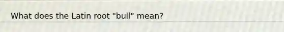 What does the Latin root "bull" mean?