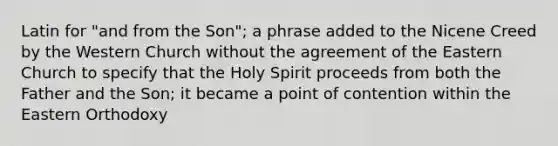 Latin for "and from the Son"; a phrase added to the Nicene Creed by the Western Church without the agreement of the Eastern Church to specify that the Holy Spirit proceeds from both the Father and the Son; it became a point of contention within the Eastern Orthodoxy