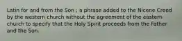 Latin for and from the Son ; a phrase added to the Nicene Creed by the western church without the agreement of the eastern church to specify that the Holy Spirit proceeds from the Father and the Son.