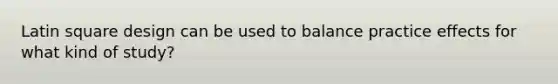 Latin square design can be used to balance practice effects for what kind of study?