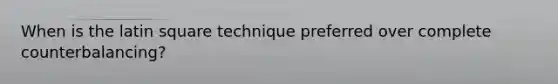 When is the latin square technique preferred over complete counterbalancing?