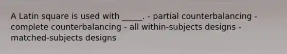 A Latin square is used with _____. - partial counterbalancing - complete counterbalancing - all within-subjects designs - matched-subjects designs