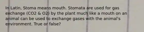 In Latin, Stoma means mouth. Stomata are used for gas exchange (CO2 & O2) by the plant much like a mouth on an animal can be used to exchange gases with the animal's environment. True or false?